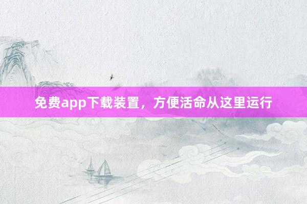 免费app下载装置，方便活命从这里运行